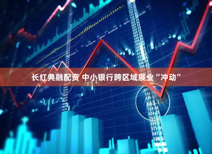 长红典融配资 中小银行跨区域展业“冲动”