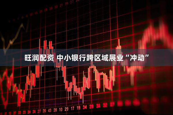旺润配资 中小银行跨区域展业“冲动”