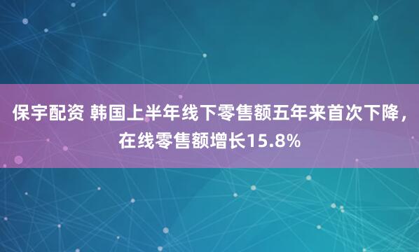 保宇配资 韩国上半年线下零售额五年来首次下降，在线零售额增长15.8%