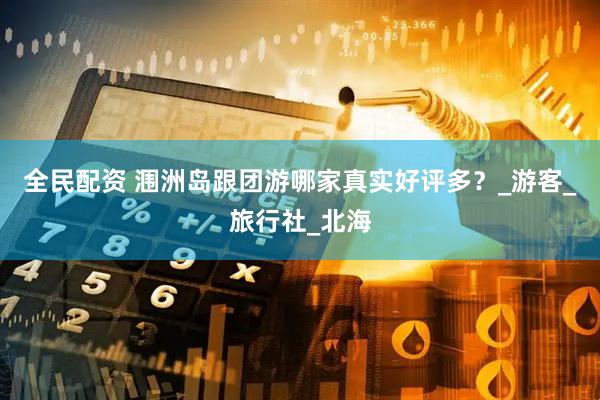 全民配资 涠洲岛跟团游哪家真实好评多？_游客_旅行社_北海