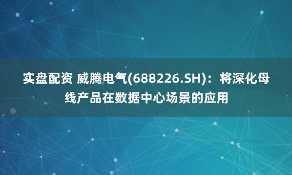 实盘配资 威腾电气(688226.SH)：将深化母线产品在数据中心场景的应用