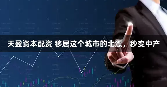 天盈资本配资 移居这个城市的北漂，秒变中产