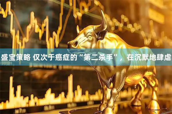 盛宝策略 仅次于癌症的“第二杀手”，在沉默地肆虐
