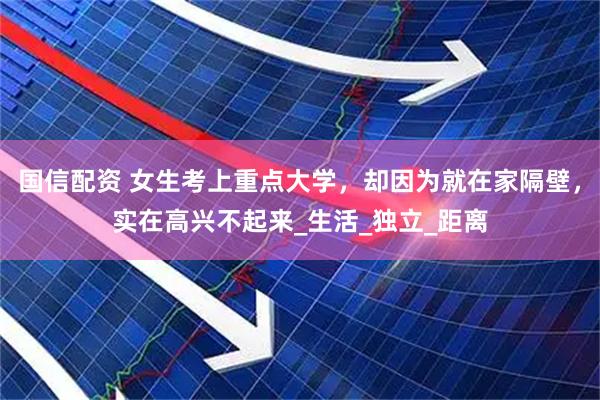 国信配资 女生考上重点大学，却因为就在家隔壁，实在高兴不起来_生活_独立_距离