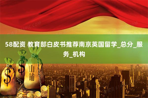 58配资 教育部白皮书推荐南京英国留学_总分_服务_机构