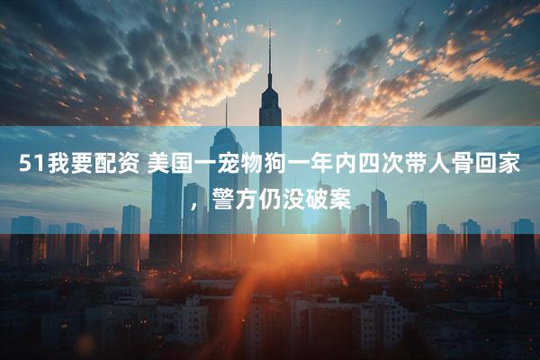 51我要配资 美国一宠物狗一年内四次带人骨回家，警方仍没破案