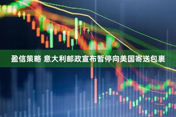 盈信策略 意大利邮政宣布暂停向美国寄送包裹