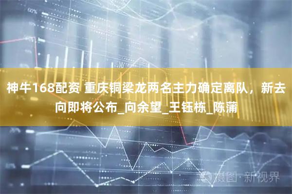 神牛168配资 重庆铜梁龙两名主力确定离队，新去向即将公布_向余望_王钰栋_陈蒲
