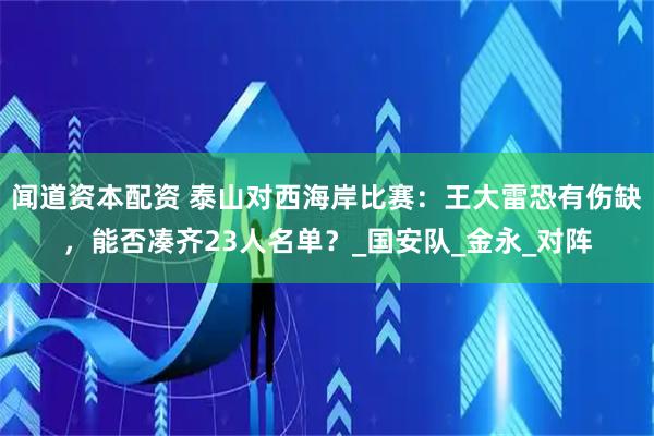 闻道资本配资 泰山对西海岸比赛：王大雷恐有伤缺，能否凑齐23人名单？_国安队_金永_对阵