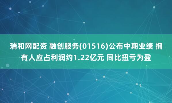 瑞和网配资 融创服务(01516)公布中期业绩 拥有人应占利润约1.22亿元 同比扭亏为盈