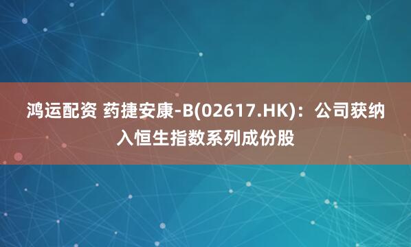 鸿运配资 药捷安康-B(02617.HK)：公司获纳入恒生指数系列成份股