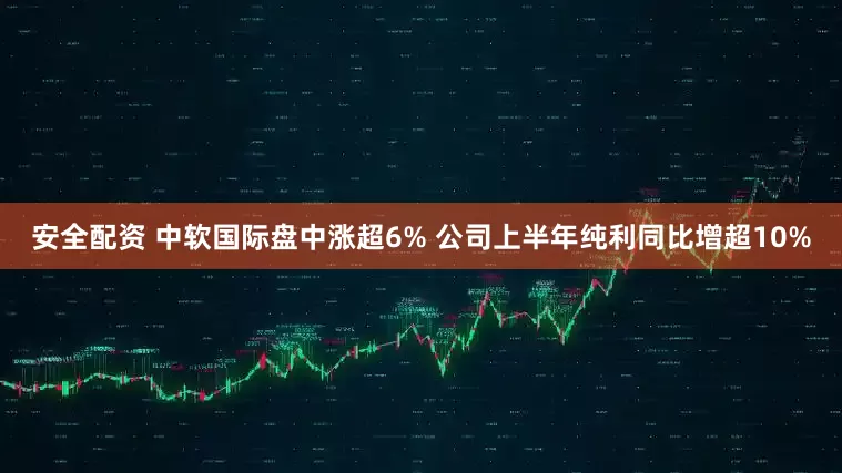 安全配资 中软国际盘中涨超6% 公司上半年纯利同比增超10%