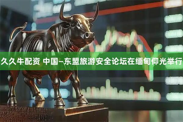 久久牛配资 中国—东盟旅游安全论坛在缅甸仰光举行