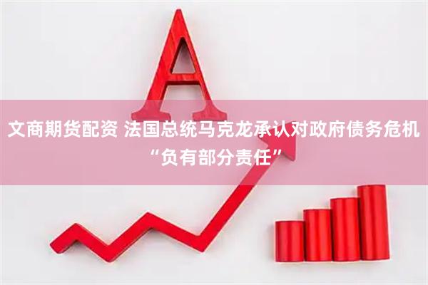 文商期货配资 法国总统马克龙承认对政府债务危机“负有部分责任”