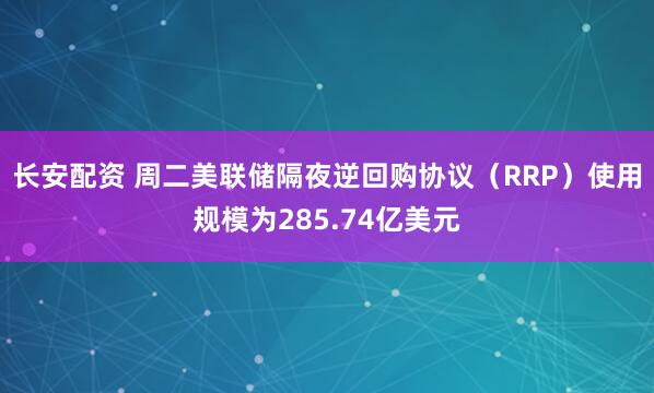 长安配资 周二美联储隔夜逆回购协议（RRP）使用规模为285.74亿美元