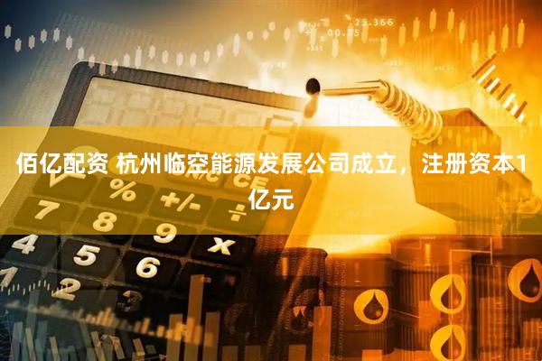 佰亿配资 杭州临空能源发展公司成立，注册资本1亿元