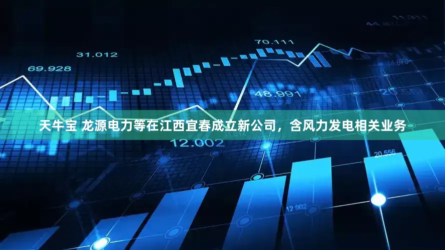 天牛宝 龙源电力等在江西宜春成立新公司，含风力发电相关业务