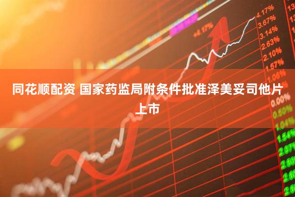 同花顺配资 国家药监局附条件批准泽美妥司他片上市