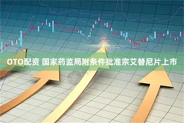 OTO配资 国家药监局附条件批准宗艾替尼片上市
