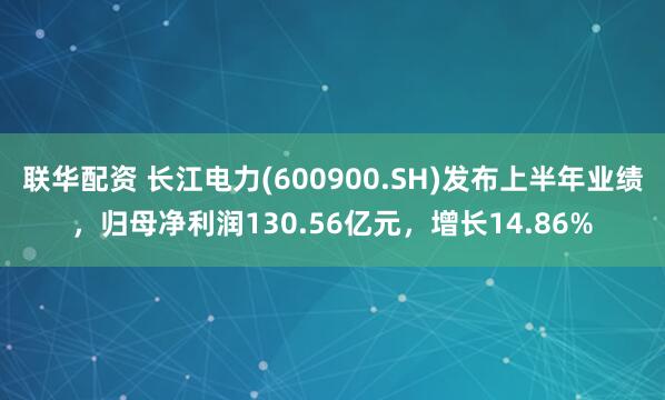 联华配资 长江电力(600900.SH)发布上半年业绩，归母净利润130.56亿元，增长14.86%