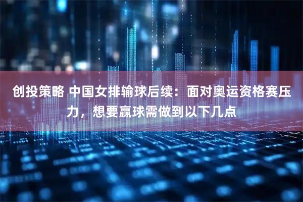 创投策略 中国女排输球后续：面对奥运资格赛压力，想要赢球需做到以下几点