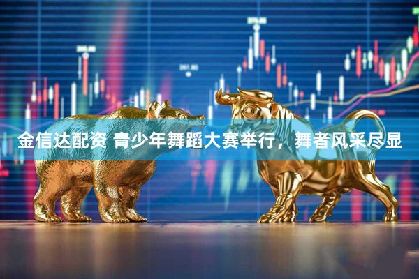 金信达配资 青少年舞蹈大赛举行，舞者风采尽显