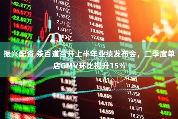 振兴配资 茶百道召开上半年业绩发布会，二季度单店GMV环比提升15%