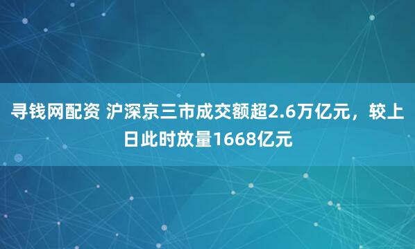 寻钱网配资 沪深京三市成交额超2.6万亿元，较上日此时放量1668亿元