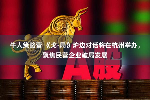牛人策略营 《戈·局》炉边对话将在杭州举办，聚焦民营企业破局发展