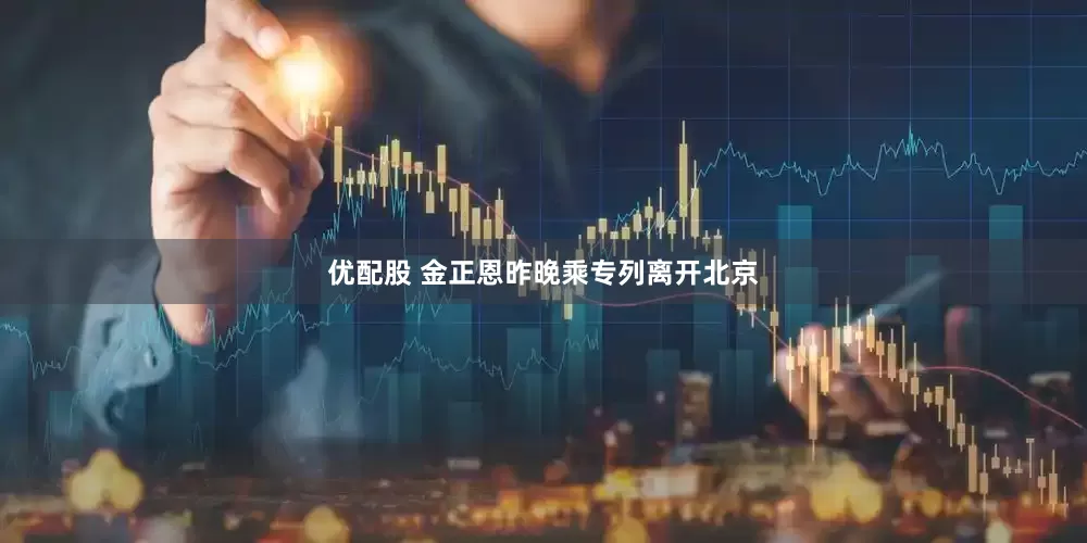 优配股 金正恩昨晚乘专列离开北京