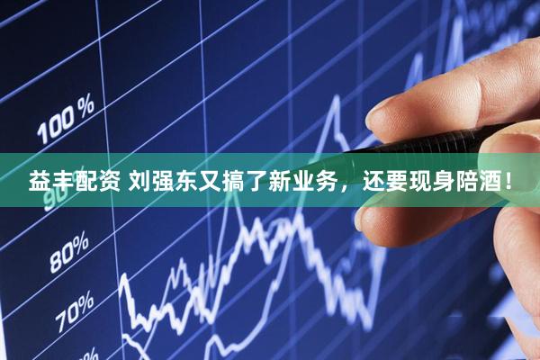 益丰配资 刘强东又搞了新业务，还要现身陪酒！