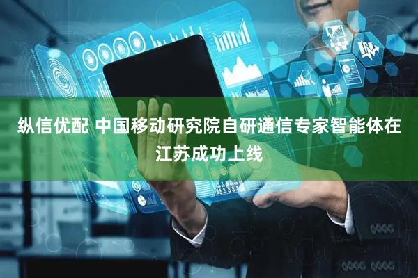 纵信优配 中国移动研究院自研通信专家智能体在江苏成功上线