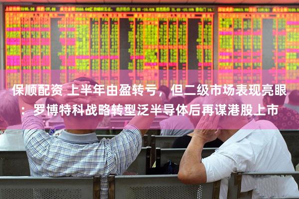 保顺配资 上半年由盈转亏，但二级市场表现亮眼：罗博特科战略转型泛半导体后再谋港股上市