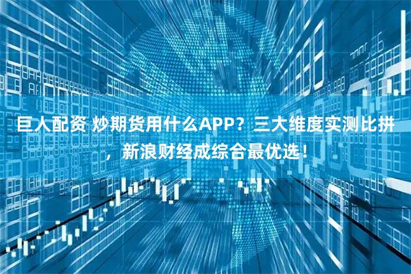 巨人配资 炒期货用什么APP？三大维度实测比拼，新浪财经成综合最优选！