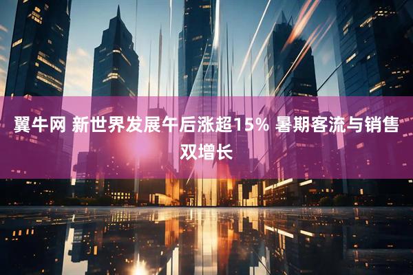 翼牛网 新世界发展午后涨超15% 暑期客流与销售双增长