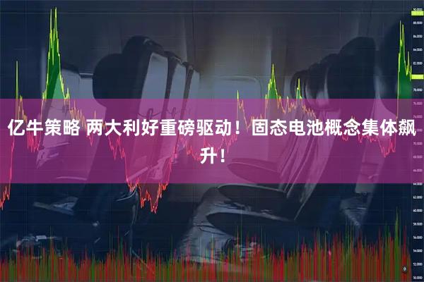 亿牛策略 两大利好重磅驱动！固态电池概念集体飙升！