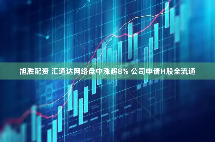 旭胜配资 汇通达网络盘中涨超8% 公司申请H股全流通