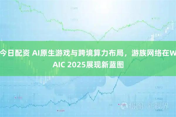 今日配资 AI原生游戏与跨境算力布局，游族网络在WAIC 2025展现新蓝图