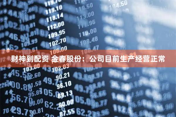 财神到配资 金春股份：公司目前生产经营正常