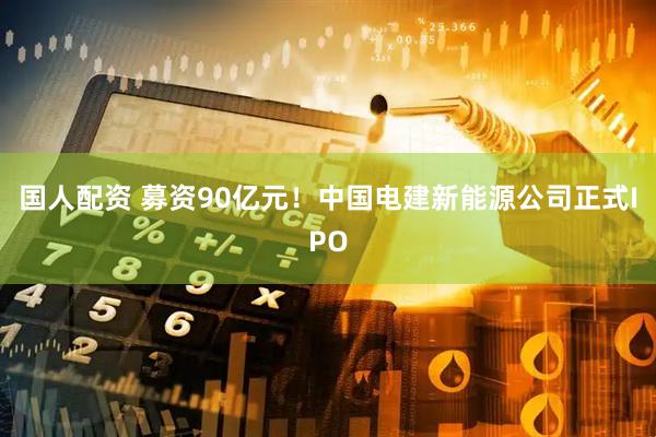 国人配资 募资90亿元！中国电建新能源公司正式IPO
