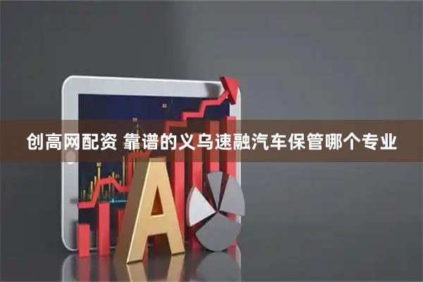 创高网配资 靠谱的义乌速融汽车保管哪个专业