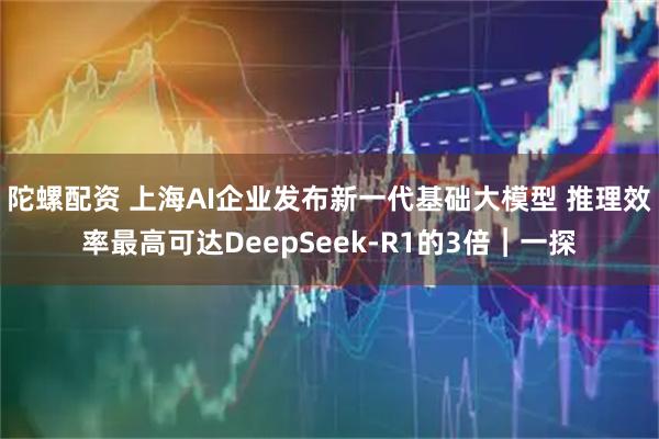 陀螺配资 上海AI企业发布新一代基础大模型 推理效率最高可达DeepSeek-R1的3倍︱一探