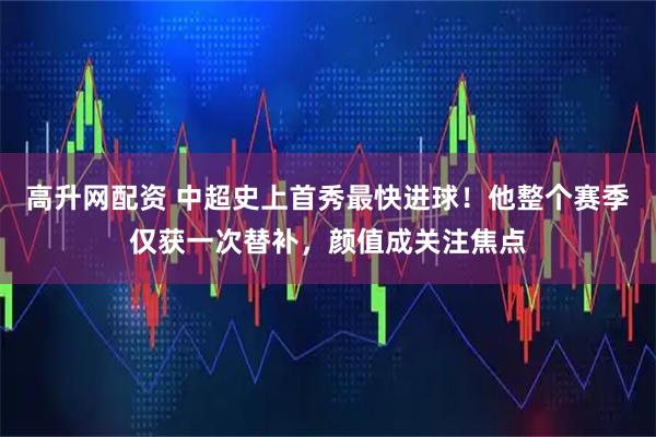 高升网配资 中超史上首秀最快进球!他整个赛季仅获一次替补,颜值成关注焦点