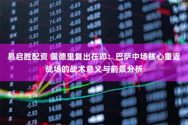 易启胜配资 佩德里复出在即:巴萨中场核心重返战场的战术意义与前景分析