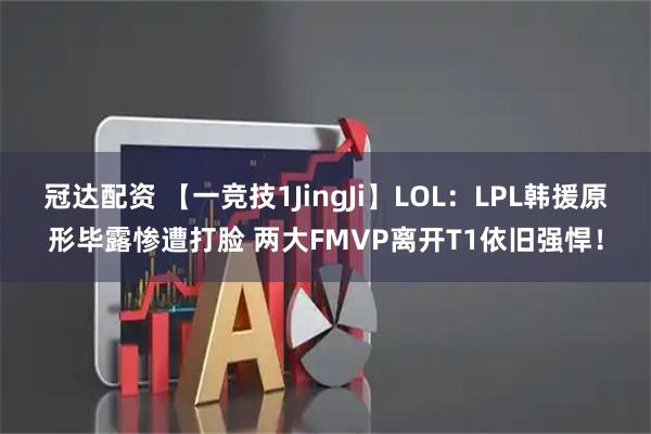 冠达配资 【一竞技1JingJi】LOL：LPL韩援原形毕露惨遭打脸 两大FMVP离开T1依旧强悍！