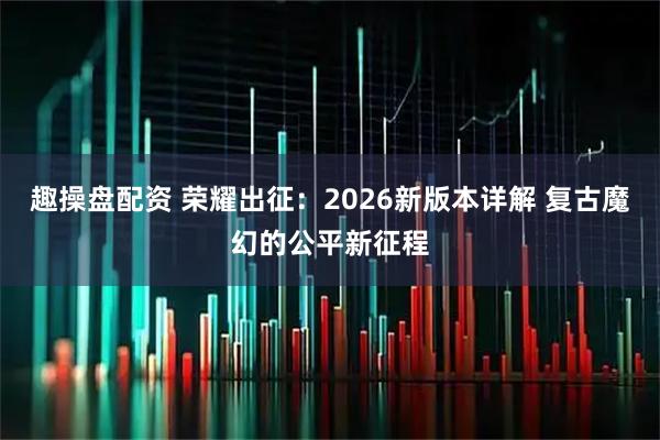 趣操盘配资 荣耀出征：2026新版本详解 复古魔幻的公平新征程