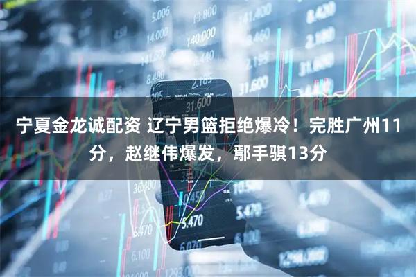 宁夏金龙诚配资 辽宁男篮拒绝爆冷！完胜广州11分，赵继伟爆发，鄢手骐13分