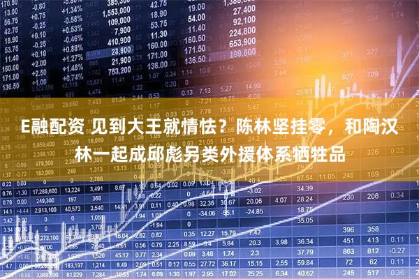 E融配资 见到大王就情怯？陈林坚挂零，和陶汉林一起成邱彪另类外援体系牺牲品