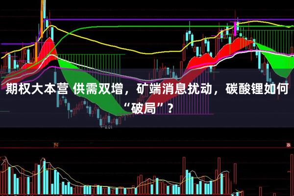 期权大本营 供需双增，矿端消息扰动，碳酸锂如何“破局”？