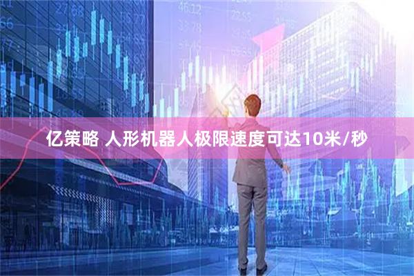 亿策略 人形机器人极限速度可达10米/秒